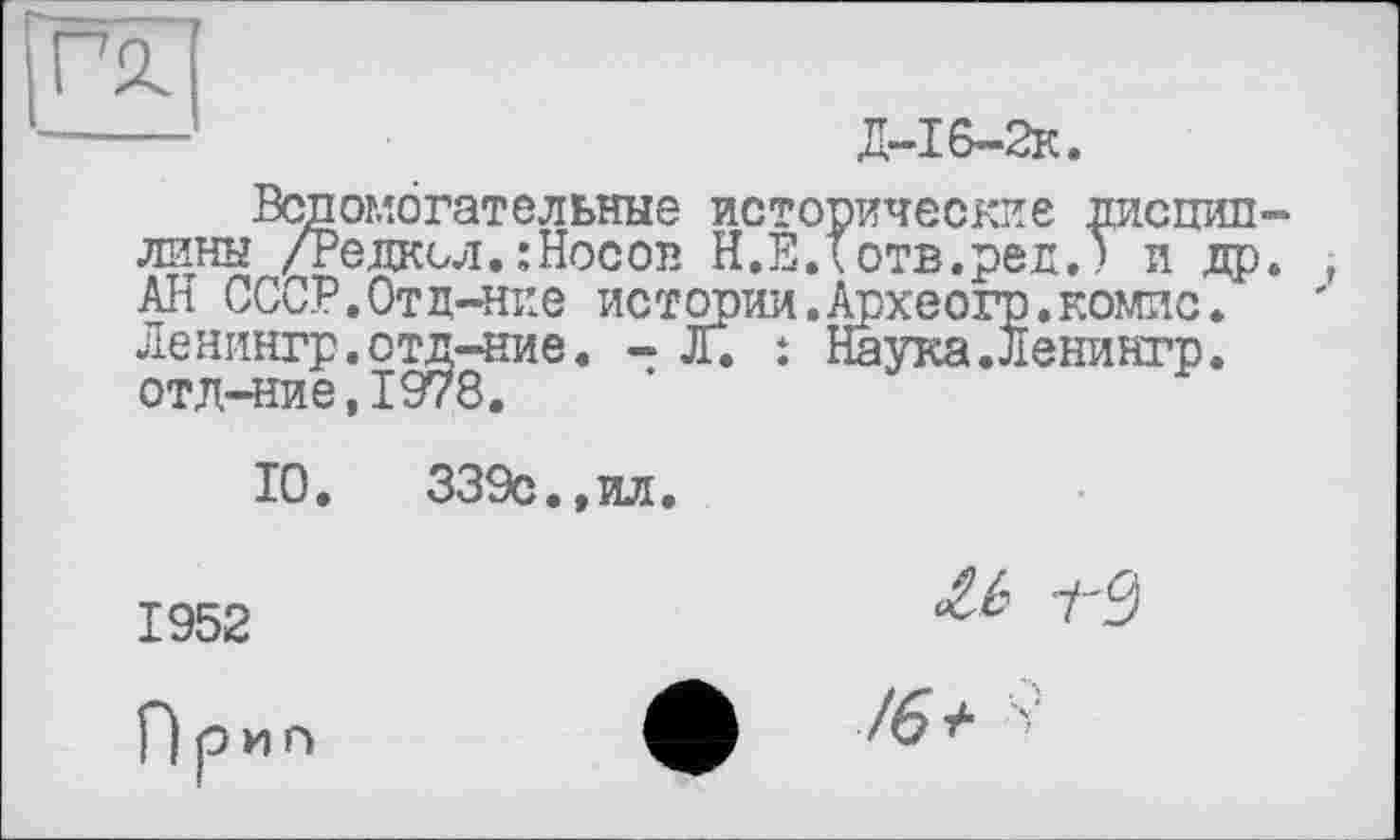 ﻿—	Д-І6-2К.
Вспомогательные исторические дисциплины /Редкол.:Носов Н.Е.Тотв.ред.? и др. , АН СССР.Отц-ние истории.Археогр.комис. Ленингр.отд-ние. - JT. : Наука.Ленингр. отл-ние,1978.
10.	339с.,ил.
1952
7'3
/6 +